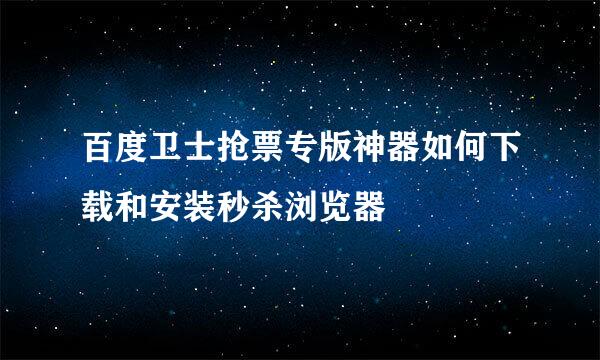 百度卫士抢票专版神器如何下载和安装秒杀浏览器