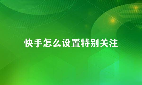 快手怎么设置特别关注
