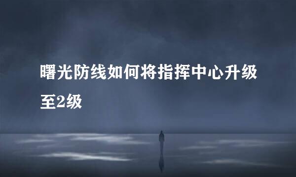 曙光防线如何将指挥中心升级至2级