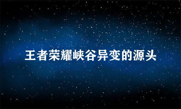 王者荣耀峡谷异变的源头