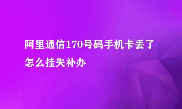阿里通信170号码手机卡丢了怎么挂失补办