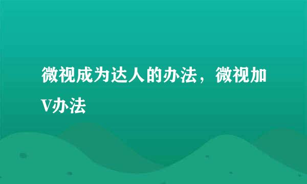 微视成为达人的办法，微视加V办法