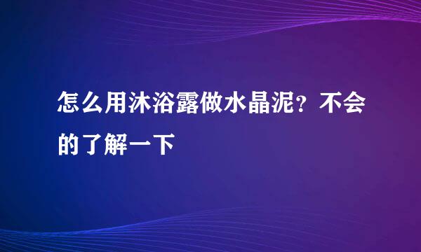 怎么用沐浴露做水晶泥？不会的了解一下