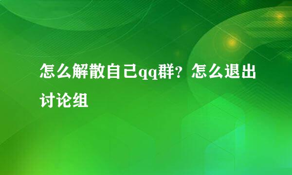 怎么解散自己qq群？怎么退出讨论组