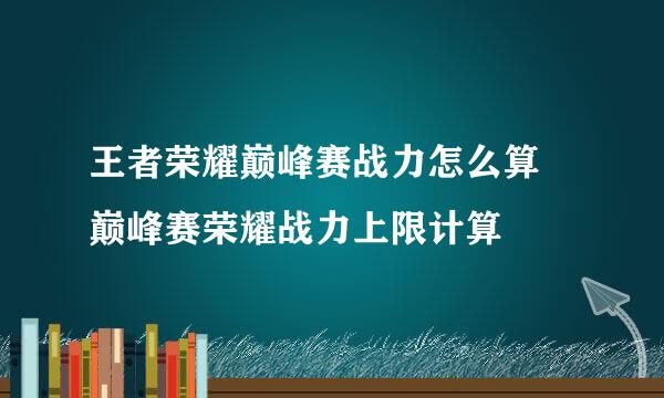王者荣耀巅峰赛战力怎么算 巅峰赛荣耀战力上限计算
