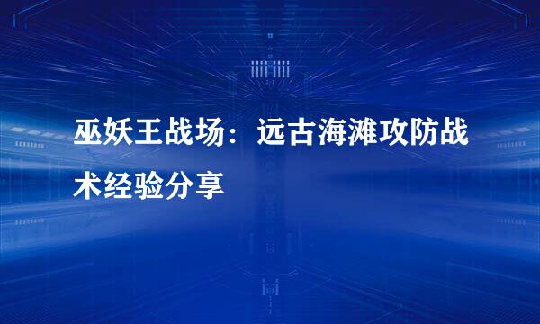 巫妖王战场：远古海滩攻防战术经验分享