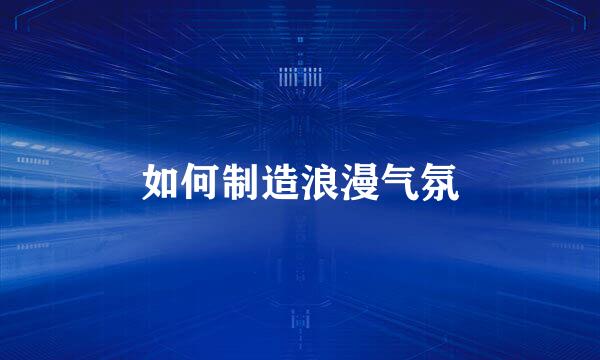 如何制造浪漫气氛