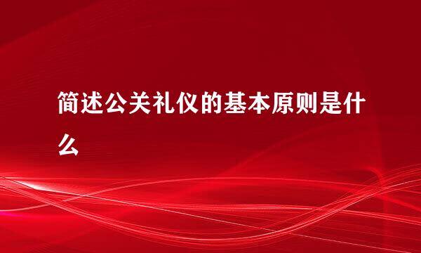 简述公关礼仪的基本原则是什么