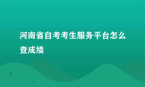 河南省自考考生服务平台怎么查成绩
