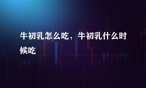 牛初乳怎么吃，牛初乳什么时候吃