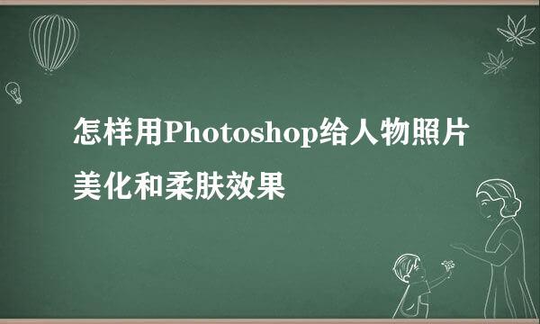 怎样用Photoshop给人物照片美化和柔肤效果