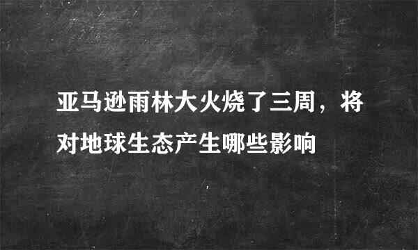 亚马逊雨林大火烧了三周，将对地球生态产生哪些影响