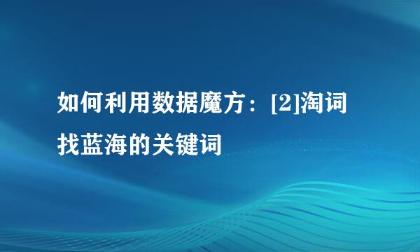 如何利用数据魔方：[2]淘词找蓝海的关键词