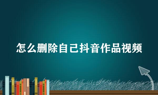 怎么删除自己抖音作品视频