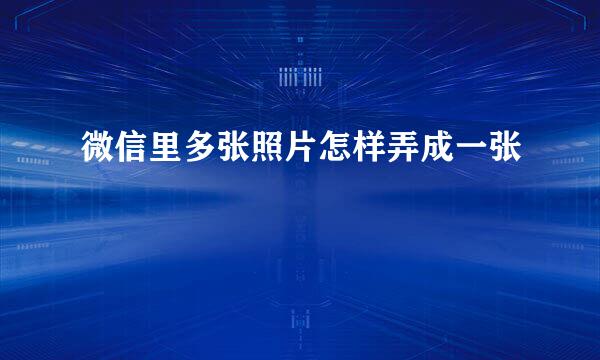 微信里多张照片怎样弄成一张