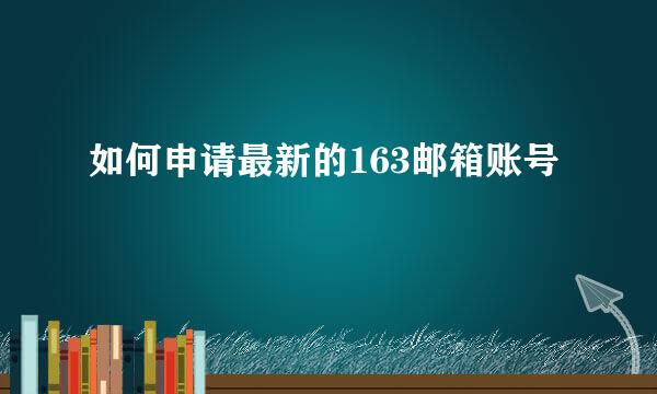 如何申请最新的163邮箱账号