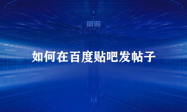 如何在百度贴吧发帖子