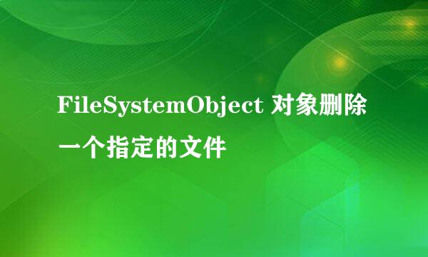 FileSystemObject 对象删除一个指定的文件
