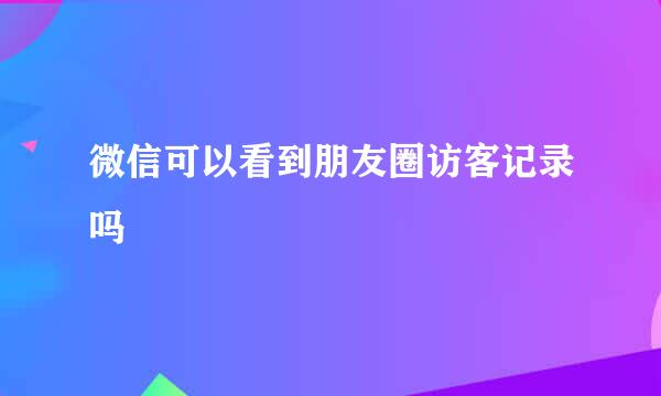 微信可以看到朋友圈访客记录吗