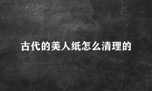 古代的美人纸怎么清理的