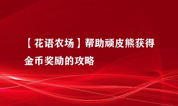 【花语农场】帮助顽皮熊获得金币奖励的攻略