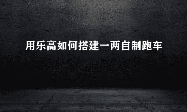 用乐高如何搭建一两自制跑车
