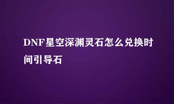 DNF星空深渊灵石怎么兑换时间引导石