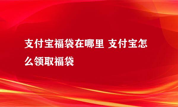 支付宝福袋在哪里 支付宝怎么领取福袋