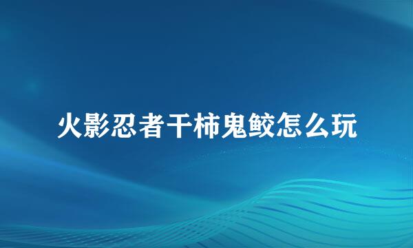 火影忍者干柿鬼鲛怎么玩