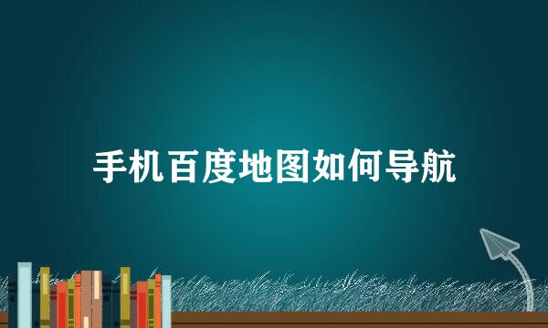 手机百度地图如何导航