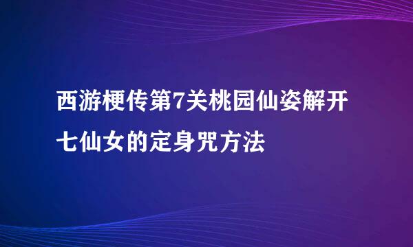 西游梗传第7关桃园仙姿解开七仙女的定身咒方法
