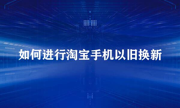 如何进行淘宝手机以旧换新