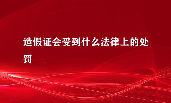 造假证会受到什么法律上的处罚