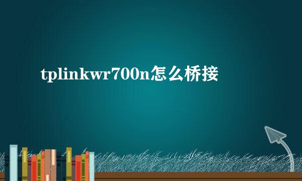 tplinkwr700n怎么桥接