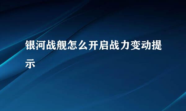 银河战舰怎么开启战力变动提示