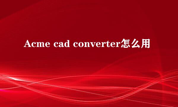 Acme cad converter怎么用