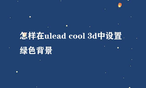 怎样在ulead cool 3d中设置绿色背景
