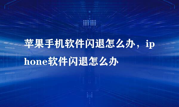 苹果手机软件闪退怎么办，iphone软件闪退怎么办