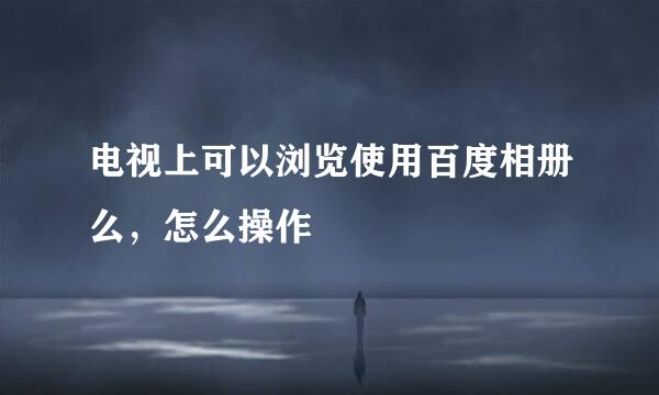 电视上可以浏览使用百度相册么，怎么操作