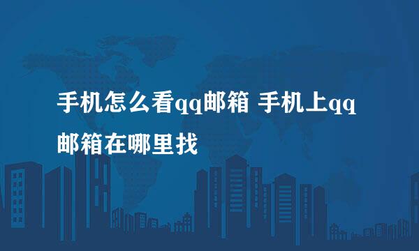 手机怎么看qq邮箱 手机上qq邮箱在哪里找