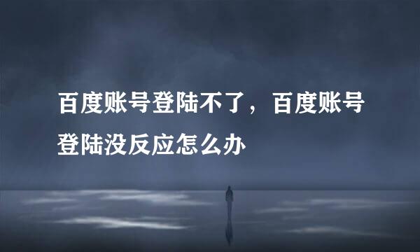 百度账号登陆不了，百度账号登陆没反应怎么办