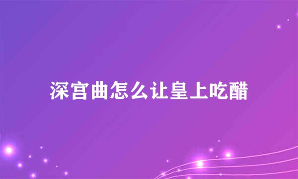 深宫曲怎么让皇上吃醋