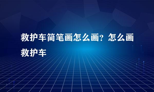 救护车简笔画怎么画？怎么画救护车