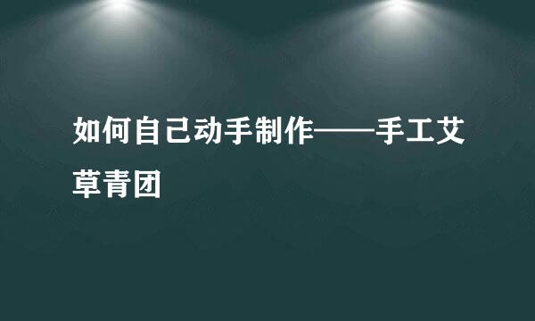 如何自己动手制作——手工艾草青团