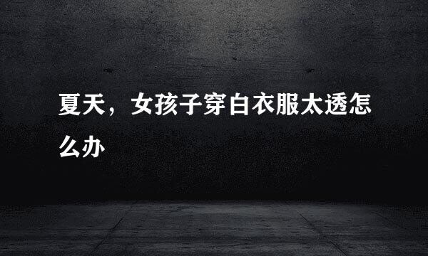 夏天，女孩子穿白衣服太透怎么办