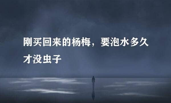 刚买回来的杨梅，要泡水多久才没虫子