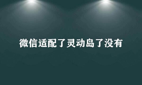 微信适配了灵动岛了没有