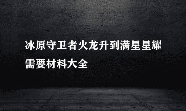 冰原守卫者火龙升到满星星耀需要材料大全