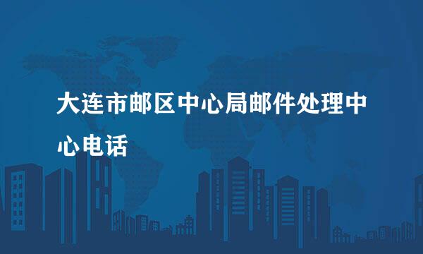 大连市邮区中心局邮件处理中心电话