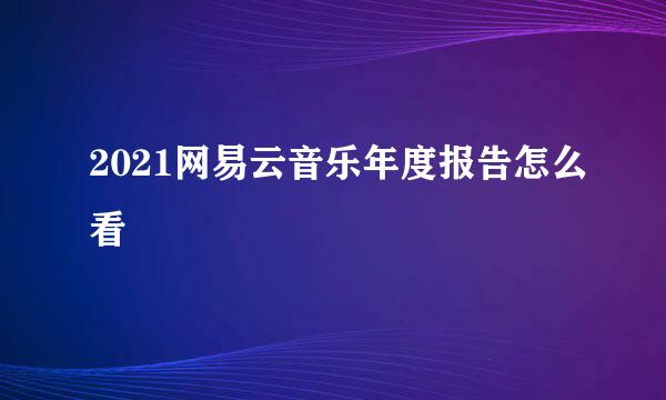 2021网易云音乐年度报告怎么看